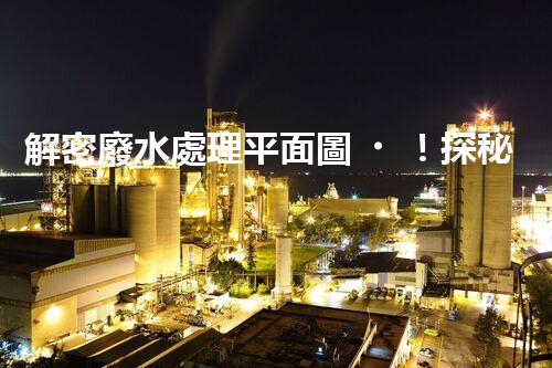 解密廢水處理平面圖！探秘污水處理廠的奇妙之旅？